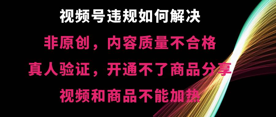 视频号【非原创，内容质量不合格，真人验证，开通不了商品分享功能，视频和商品不能加热】违规如何解决瀚萌资源网-网赚网-网赚项目网-虚拟资源网-国学资源网-易学资源网-本站有全网最新网赚项目-易学课程资源-中医课程资源的在线下载网站！瀚萌资源网