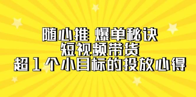 随心推 爆单秘诀，短视频带货-超1个小目标的投放心得（7节视频课）瀚萌资源网-网赚网-网赚项目网-虚拟资源网-国学资源网-易学资源网-本站有全网最新网赚项目-易学课程资源-中医课程资源的在线下载网站！瀚萌资源网