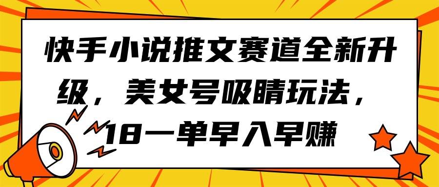 快手小说推文赛道全新升级，美女号吸睛玩法，18一单早入早赚瀚萌资源网-网赚网-网赚项目网-虚拟资源网-国学资源网-易学资源网-本站有全网最新网赚项目-易学课程资源-中医课程资源的在线下载网站！瀚萌资源网