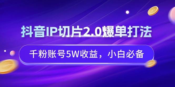 抖音IP切片2.0爆单打法，千粉账号5W收益，小白必备瀚萌资源网-网赚网-网赚项目网-虚拟资源网-国学资源网-易学资源网-本站有全网最新网赚项目-易学课程资源-中医课程资源的在线下载网站！瀚萌资源网