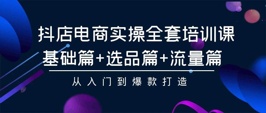 抖店电商实操全套培训课：基础篇+选品篇+流量篇，从入门到爆款打造-瀚萌资源网