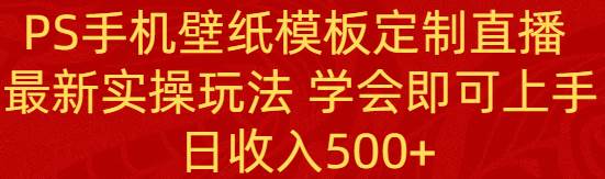 PS手机壁纸模板定制直播  最新实操玩法 学会即可上手 日收入500+瀚萌资源网-网赚网-网赚项目网-虚拟资源网-国学资源网-易学资源网-本站有全网最新网赚项目-易学课程资源-中医课程资源的在线下载网站！瀚萌资源网