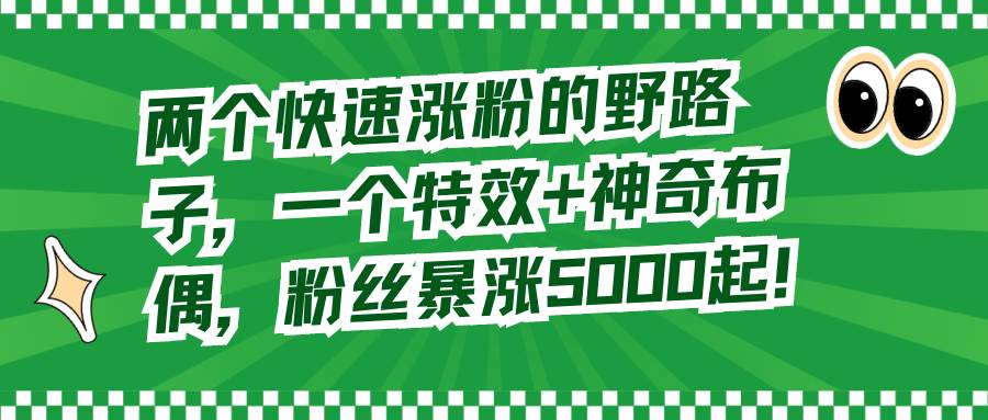 两个快速涨粉的野路子，一个特效+神奇布偶，粉丝暴涨5000起！瀚萌资源网-网赚网-网赚项目网-虚拟资源网-国学资源网-易学资源网-本站有全网最新网赚项目-易学课程资源-中医课程资源的在线下载网站！瀚萌资源网