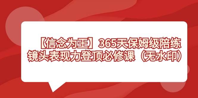 【信念 为王】365天-保姆级陪练，镜头表现力登顶必修课（无水印）瀚萌资源网-网赚网-网赚项目网-虚拟资源网-国学资源网-易学资源网-本站有全网最新网赚项目-易学课程资源-中医课程资源的在线下载网站！瀚萌资源网