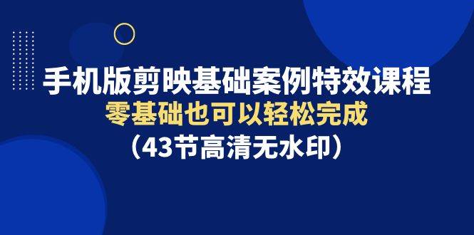 手机版剪映基础案例特效课程，零基础也可以轻松完成（43节高清无水印）瀚萌资源网-副业项目网-网创项目网-全网副业项目-最全国学-易经-中医-等视频课程资源-在线下载网站！瀚萌资源网