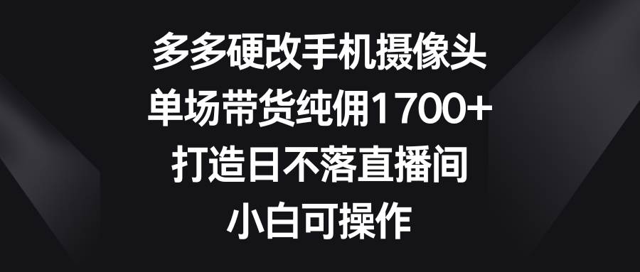 多多硬改手机摄像头，单场带货纯佣1700+，打造日不落直播间，小白可操作瀚萌资源网-网赚网-网赚项目网-虚拟资源网-国学资源网-易学资源网-本站有全网最新网赚项目-易学课程资源-中医课程资源的在线下载网站！瀚萌资源网