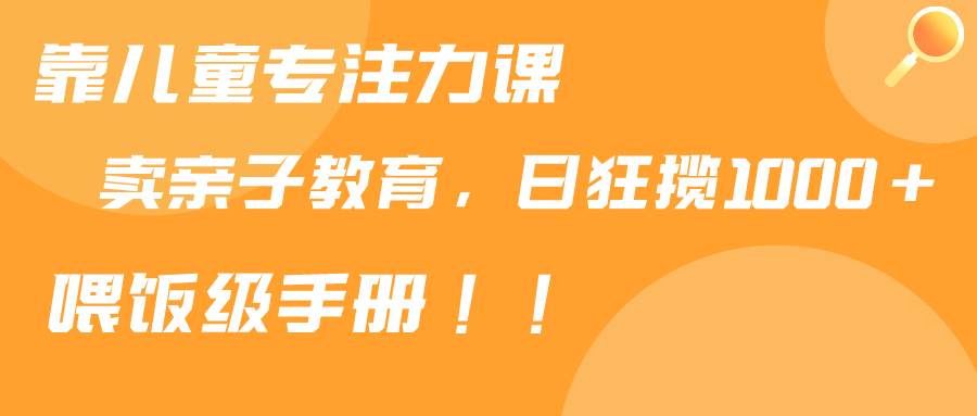 靠儿童专注力课程售卖亲子育儿课程，日暴力狂揽1000+，喂饭手册分享瀚萌资源网-网赚网-网赚项目网-虚拟资源网-国学资源网-易学资源网-本站有全网最新网赚项目-易学课程资源-中医课程资源的在线下载网站！瀚萌资源网