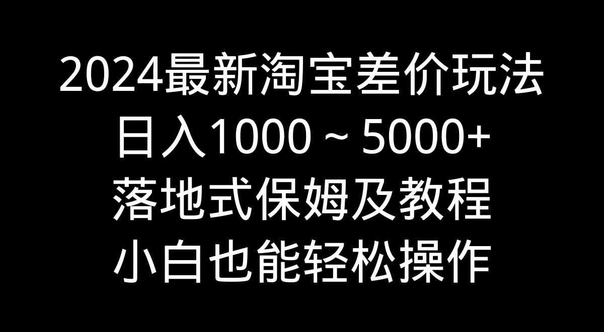 2024最新淘宝差价玩法，日入1000～5000+落地式保姆及教程 小白也能轻松操作瀚萌资源网-网赚网-网赚项目网-虚拟资源网-国学资源网-易学资源网-本站有全网最新网赚项目-易学课程资源-中医课程资源的在线下载网站！瀚萌资源网