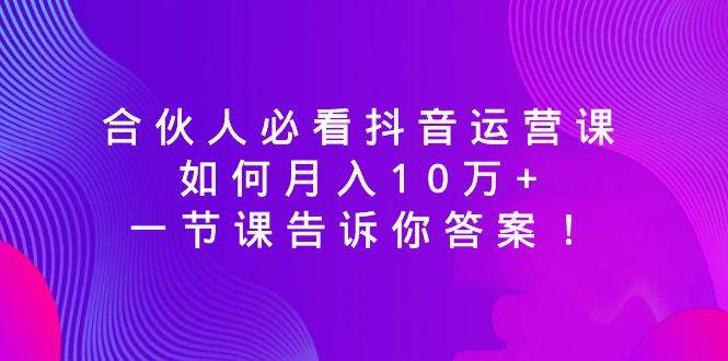 合伙人必看抖音运营课，如何月入10万+，一节课告诉你答案！瀚萌资源网-网赚网-网赚项目网-虚拟资源网-国学资源网-易学资源网-本站有全网最新网赚项目-易学课程资源-中医课程资源的在线下载网站！瀚萌资源网