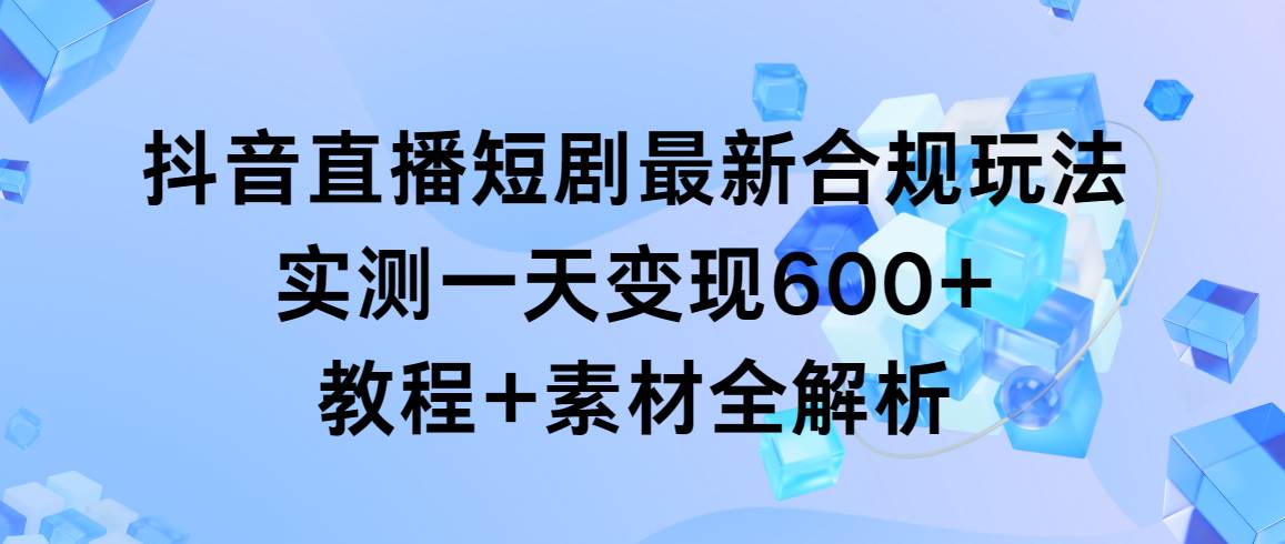 抖音直播短剧最新合规玩法，实测一天变现600+，教程+素材全解析瀚萌资源网-网赚网-网赚项目网-虚拟资源网-国学资源网-易学资源网-本站有全网最新网赚项目-易学课程资源-中医课程资源的在线下载网站！瀚萌资源网