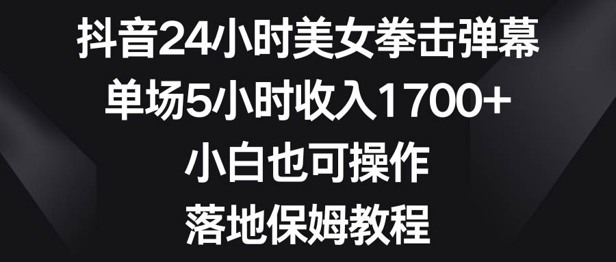 抖音24小时美女拳击弹幕，单场5小时收入1700+，小白也可操作，落地保姆教程瀚萌资源网-网赚网-网赚项目网-虚拟资源网-国学资源网-易学资源网-本站有全网最新网赚项目-易学课程资源-中医课程资源的在线下载网站！瀚萌资源网