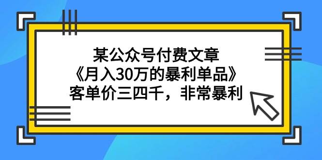 某公众号付费文章《月入30万的暴利单品》客单价三四千，非常暴利瀚萌资源网-网赚网-网赚项目网-虚拟资源网-国学资源网-易学资源网-本站有全网最新网赚项目-易学课程资源-中医课程资源的在线下载网站！瀚萌资源网