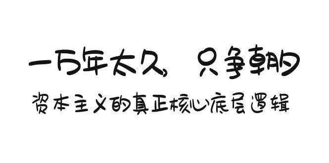 某付费文章《一万年太久，只争朝夕：资本主义的真正核心底层逻辑》瀚萌资源网-网赚网-网赚项目网-虚拟资源网-国学资源网-易学资源网-本站有全网最新网赚项目-易学课程资源-中医课程资源的在线下载网站！瀚萌资源网