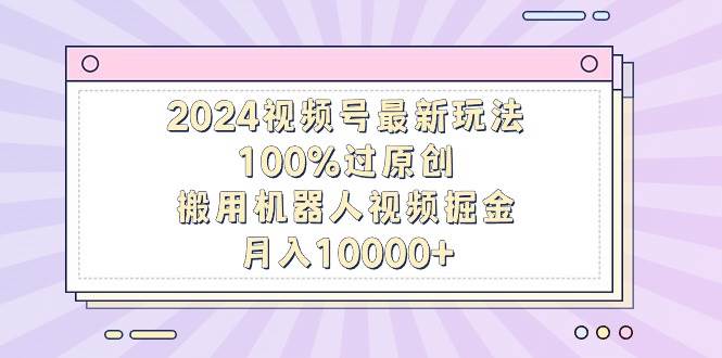 2024视频号最新玩法，100%过原创，搬用机器人视频掘金，月入10000+瀚萌资源网-网赚网-网赚项目网-虚拟资源网-国学资源网-易学资源网-本站有全网最新网赚项目-易学课程资源-中医课程资源的在线下载网站！瀚萌资源网