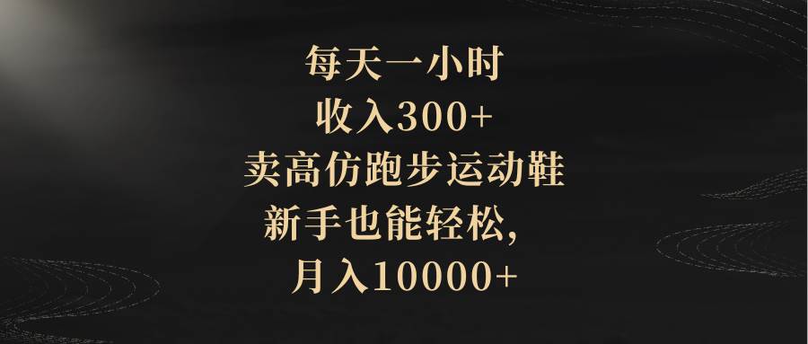 每天一小时，收入300+，卖高仿跑步运动鞋，新手也能轻松，月入10000+瀚萌资源网-网赚网-网赚项目网-虚拟资源网-国学资源网-易学资源网-本站有全网最新网赚项目-易学课程资源-中医课程资源的在线下载网站！瀚萌资源网