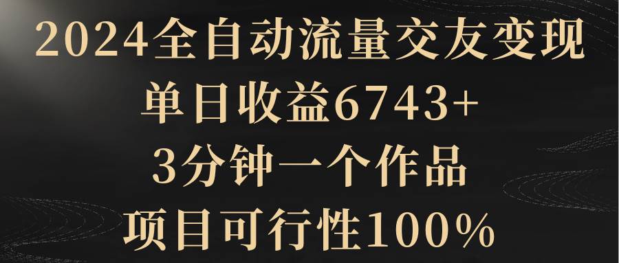 2024全自动流量交友变现，单日收益6743+，3分钟一个作品，项目可行性100%瀚萌资源网-网赚网-网赚项目网-虚拟资源网-国学资源网-易学资源网-本站有全网最新网赚项目-易学课程资源-中医课程资源的在线下载网站！瀚萌资源网