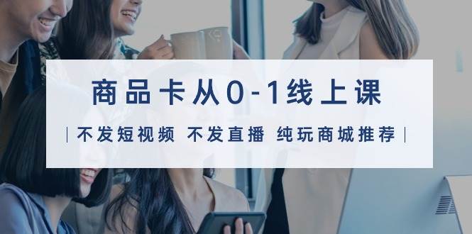 商品卡从0-1线上课（不发短视频 不发直播 纯玩商城推荐）32节课瀚萌资源网-网赚网-网赚项目网-虚拟资源网-国学资源网-易学资源网-本站有全网最新网赚项目-易学课程资源-中医课程资源的在线下载网站！瀚萌资源网