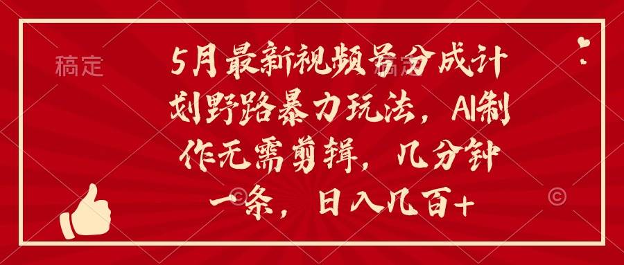 5月最新视频号分成计划野路暴力玩法，ai制作，无需剪辑。几分钟一条，…瀚萌资源网-网赚网-网赚项目网-虚拟资源网-国学资源网-易学资源网-本站有全网最新网赚项目-易学课程资源-中医课程资源的在线下载网站！瀚萌资源网