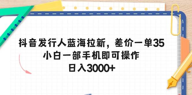 抖音发行人蓝海拉新，差价一单35，小白一部手机即可操作，日入3000+瀚萌资源网-网赚网-网赚项目网-虚拟资源网-国学资源网-易学资源网-本站有全网最新网赚项目-易学课程资源-中医课程资源的在线下载网站！瀚萌资源网