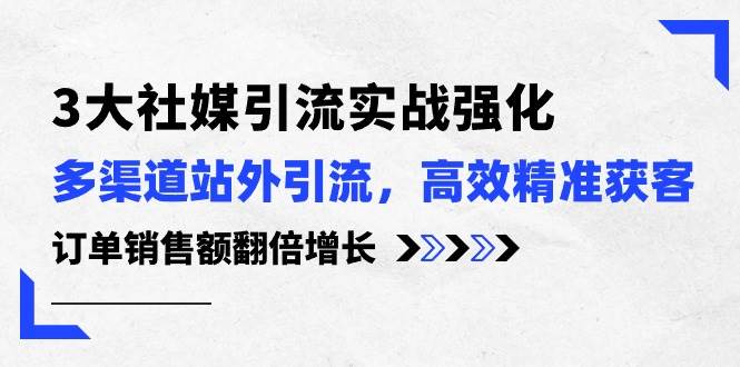 3大社媒引流实操强化，多渠道站外引流/高效精准获客/订单销售额翻倍增长瀚萌资源网-网赚网-网赚项目网-虚拟资源网-国学资源网-易学资源网-本站有全网最新网赚项目-易学课程资源-中医课程资源的在线下载网站！瀚萌资源网