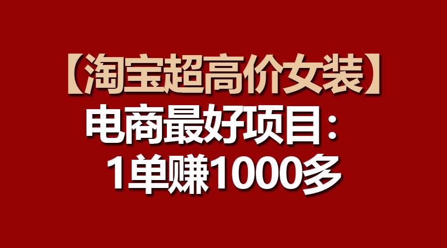 【淘宝超高价女装】电商最好项目：一单赚1000多瀚萌资源网-网赚网-网赚项目网-虚拟资源网-国学资源网-易学资源网-本站有全网最新网赚项目-易学课程资源-中医课程资源的在线下载网站！瀚萌资源网