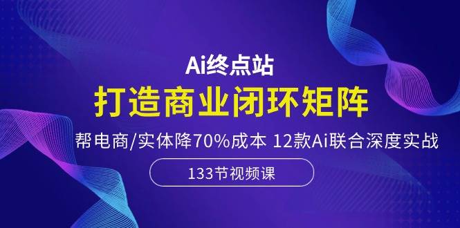 Ai终点站，打造商业闭环矩阵，帮电商/实体降70%成本，12款Ai联合深度实战瀚萌资源网-网赚网-网赚项目网-虚拟资源网-国学资源网-易学资源网-本站有全网最新网赚项目-易学课程资源-中医课程资源的在线下载网站！瀚萌资源网