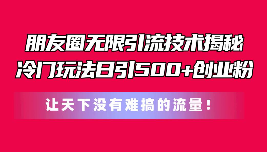 朋友圈无限引流技术揭秘，一个冷门玩法日引500+创业粉，让天下没有难搞…瀚萌资源网-网赚网-网赚项目网-虚拟资源网-国学资源网-易学资源网-本站有全网最新网赚项目-易学课程资源-中医课程资源的在线下载网站！瀚萌资源网