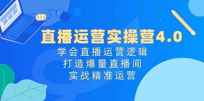 直播运营实操营4.0：学会直播运营逻辑，打造爆量直播间，实战精准运营-瀚萌资源网