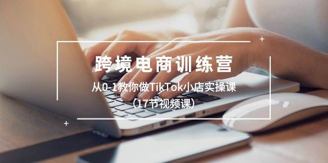 跨境电商训练营：从0-1教你做TikTok小店实操课（17节视频课）瀚萌资源网-网赚网-网赚项目网-虚拟资源网-国学资源网-易学资源网-本站有全网最新网赚项目-易学课程资源-中医课程资源的在线下载网站！瀚萌资源网