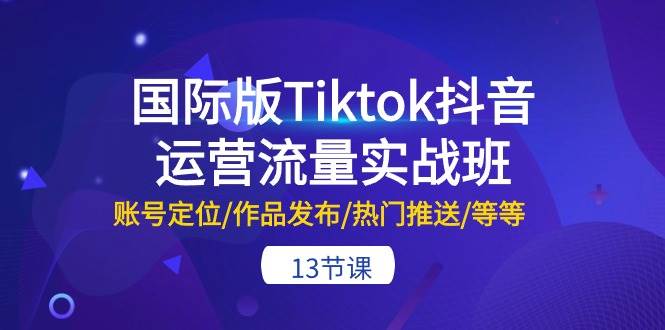 国际版Tiktok抖音运营流量实战班：账号定位/作品发布/热门推送/等等-13节瀚萌资源网-网赚网-网赚项目网-虚拟资源网-国学资源网-易学资源网-本站有全网最新网赚项目-易学课程资源-中医课程资源的在线下载网站！瀚萌资源网