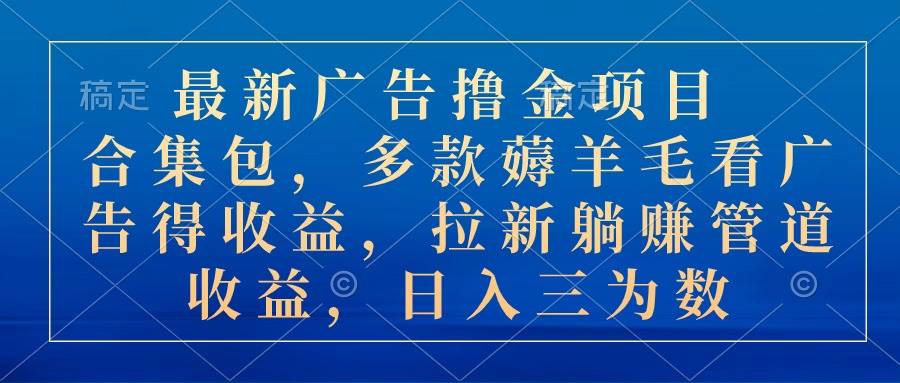 最新广告撸金项目合集包，多款薅羊毛看广告收益 拉新管道收益，日入三为数瀚萌资源网-网赚网-网赚项目网-虚拟资源网-国学资源网-易学资源网-本站有全网最新网赚项目-易学课程资源-中医课程资源的在线下载网站！瀚萌资源网