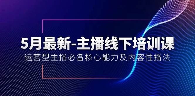 5月最新-主播线下培训课【40期】：运营型主播必备核心能力及内容性播法-瀚萌资源网