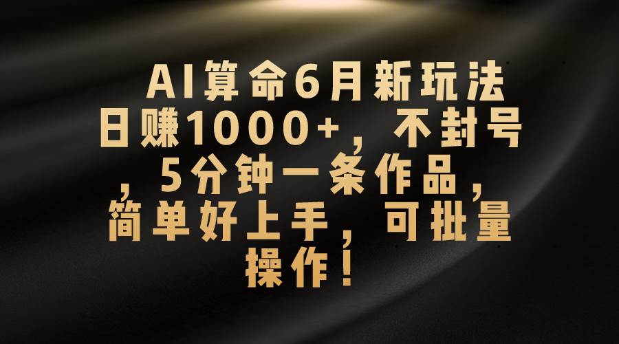 AI算命6月新玩法，日赚1000+，不封号，5分钟一条作品，简单好上手，可…瀚萌资源网-网赚网-网赚项目网-虚拟资源网-国学资源网-易学资源网-本站有全网最新网赚项目-易学课程资源-中医课程资源的在线下载网站！瀚萌资源网
