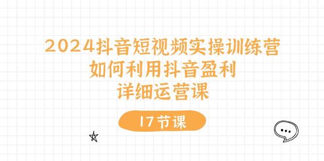 2024抖音短视频实操训练营：如何利用抖音盈利，详细运营课（17节视频课）-瀚萌资源网