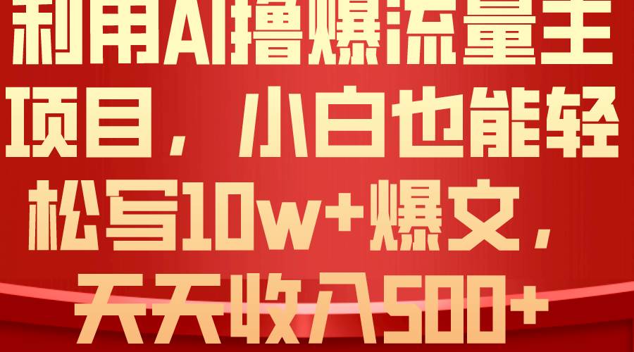 利用 AI撸爆流量主收益，小白也能轻松写10W+爆款文章，轻松日入500+瀚萌资源网-网赚网-网赚项目网-虚拟资源网-国学资源网-易学资源网-本站有全网最新网赚项目-易学课程资源-中医课程资源的在线下载网站！瀚萌资源网
