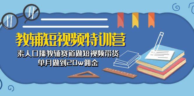 教辅-短视频特训营： 素人口播教辅赛道做短视频带货，单月做到20w佣金-瀚萌资源网