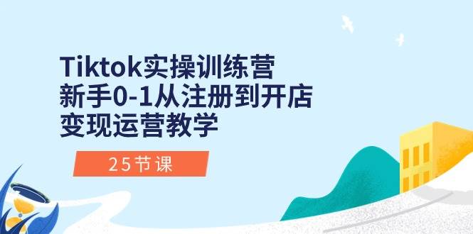 Tiktok实操训练营：新手0-1从注册到开店变现运营教学（25节课）-瀚萌资源网