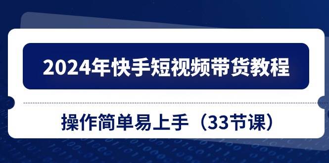 2024年快手短视频带货教程，操作简单易上手（33节课）-瀚萌资源网