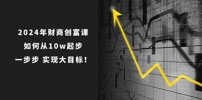 2024年 财商-创富课：如何从10w起步，一步步 实现大目标！瀚萌资源网-网赚网-网赚项目网-虚拟资源网-国学资源网-易学资源网-本站有全网最新网赚项目-易学课程资源-中医课程资源的在线下载网站！瀚萌资源网