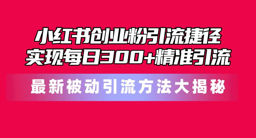 小红书创业粉引流捷径！最新被动引流方法大揭秘，实现每日300+精准引流瀚萌资源网-网赚网-网赚项目网-虚拟资源网-国学资源网-易学资源网-本站有全网最新网赚项目-易学课程资源-中医课程资源的在线下载网站！瀚萌资源网