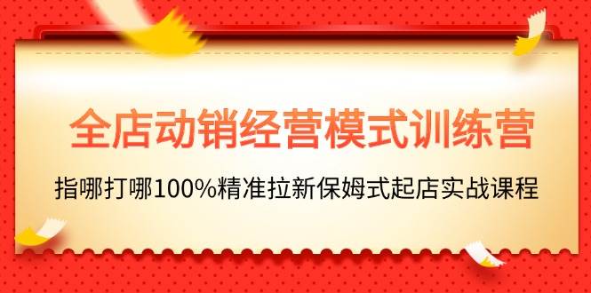 全店动销-经营模式训练营，指哪打哪100%精准拉新保姆式起店实战课程瀚萌资源网-网赚网-网赚项目网-虚拟资源网-国学资源网-易学资源网-本站有全网最新网赚项目-易学课程资源-中医课程资源的在线下载网站！瀚萌资源网