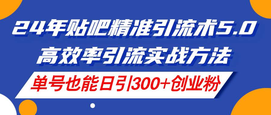 24年贴吧精准引流术5.0，高效率引流实战方法，单号也能日引300+创业粉瀚萌资源网-网赚网-网赚项目网-虚拟资源网-国学资源网-易学资源网-本站有全网最新网赚项目-易学课程资源-中医课程资源的在线下载网站！瀚萌资源网