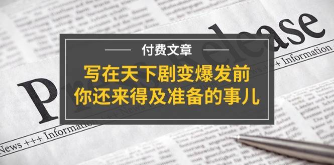 某付费文章《写在天下剧变爆发前，你还来得及准备的事儿》瀚萌资源网-网赚网-网赚项目网-虚拟资源网-国学资源网-易学资源网-本站有全网最新网赚项目-易学课程资源-中医课程资源的在线下载网站！瀚萌资源网