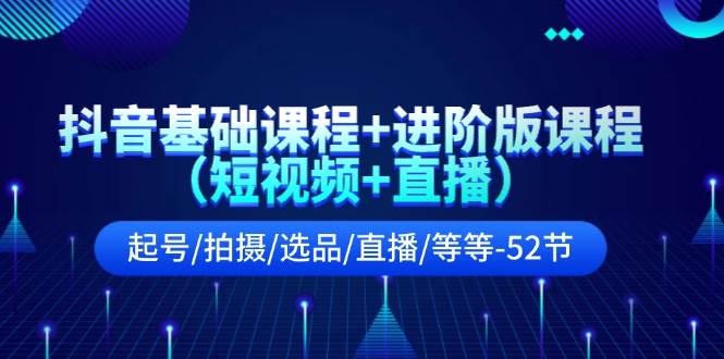 抖音基础课程+进阶版课程（短视频+直播）起号/拍摄/选品/直播/等等-52节-瀚萌资源网