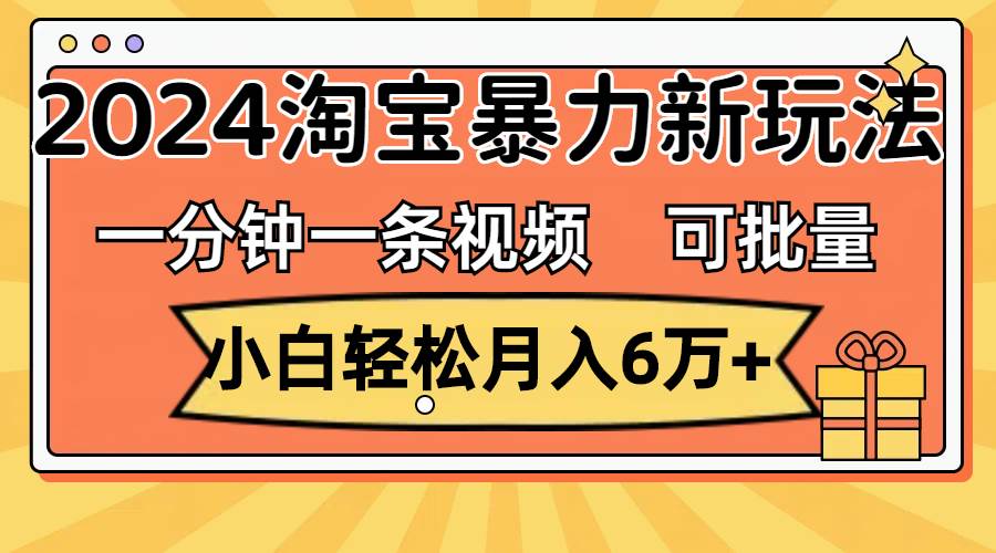 一分钟一条视频，小白轻松月入6万+，2024淘宝暴力新玩法，可批量放大收益瀚萌资源网-网赚网-网赚项目网-虚拟资源网-国学资源网-易学资源网-本站有全网最新网赚项目-易学课程资源-中医课程资源的在线下载网站！瀚萌资源网