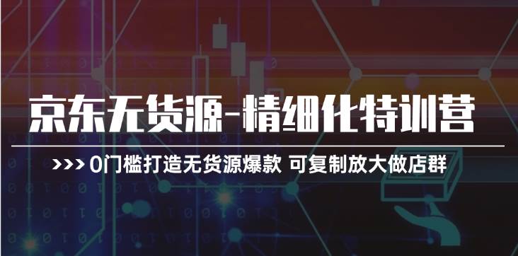 京东无货源-精细化特训营，0门槛打造无货源爆款 可复制放大做店群瀚萌资源网-网赚网-网赚项目网-虚拟资源网-国学资源网-易学资源网-本站有全网最新网赚项目-易学课程资源-中医课程资源的在线下载网站！瀚萌资源网