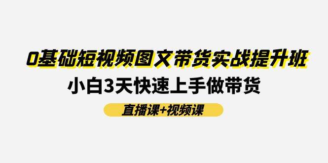 0基础短视频图文带货实战提升班(直播课+视频课)：小白3天快速上手做带货瀚萌资源网-网赚网-网赚项目网-虚拟资源网-国学资源网-易学资源网-本站有全网最新网赚项目-易学课程资源-中医课程资源的在线下载网站！瀚萌资源网