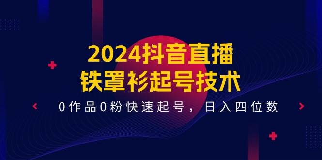 2024抖音直播-铁罩衫起号技术，0作品0粉快速起号，日入四位数（14节课）-瀚萌资源网