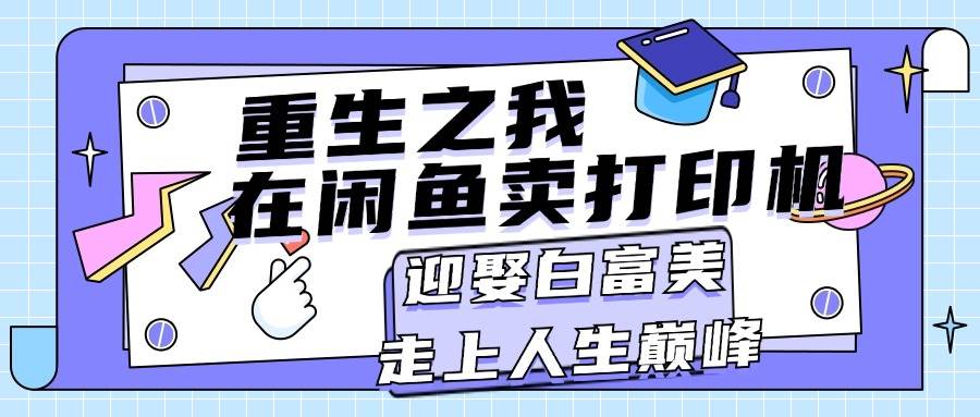 重生之我在闲鱼卖打印机，月入过万，迎娶白富美，走上人生巅峰瀚萌资源网-网赚网-网赚项目网-虚拟资源网-国学资源网-易学资源网-本站有全网最新网赚项目-易学课程资源-中医课程资源的在线下载网站！瀚萌资源网