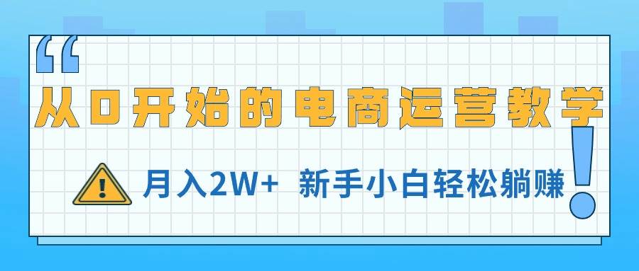 从0开始的电商运营教学，月入2W+，新手小白轻松躺赚瀚萌资源网-网赚网-网赚项目网-虚拟资源网-国学资源网-易学资源网-本站有全网最新网赚项目-易学课程资源-中医课程资源的在线下载网站！瀚萌资源网